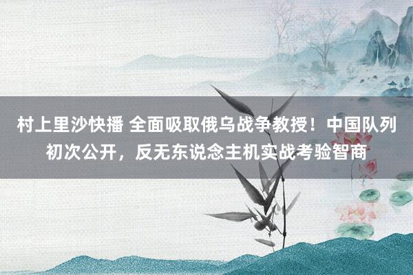 村上里沙快播 全面吸取俄乌战争教授！中国队列初次公开，反无东说念主机实战考验智商