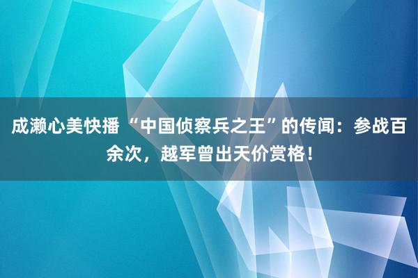 成濑心美快播 “中国侦察兵之王”的传闻：参战百余次，越军曾出天价赏格！