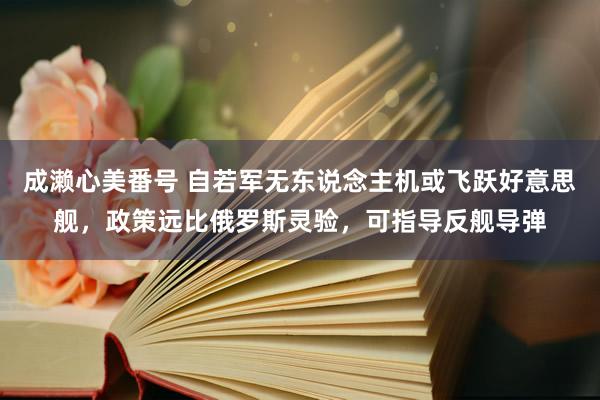 成濑心美番号 自若军无东说念主机或飞跃好意思舰，政策远比俄罗斯灵验，可指导反舰导弹