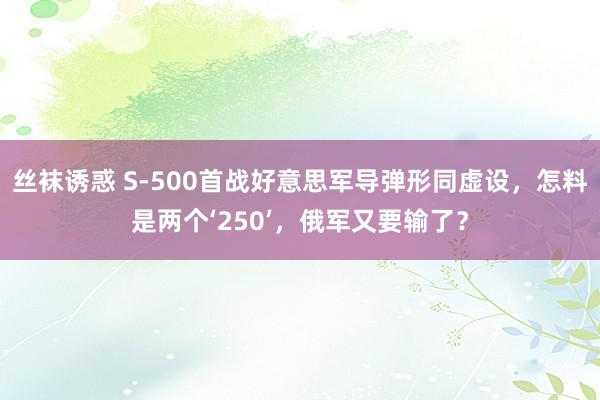 丝袜诱惑 S-500首战好意思军导弹形同虚设，怎料是两个‘250’，俄军又要输了？