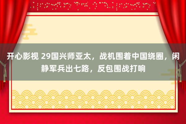 开心影视 29国兴师亚太，战机围着中国绕圈，闲静军兵出七路，反包围战打响