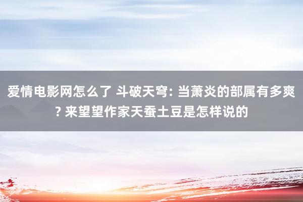 爱情电影网怎么了 斗破天穹: 当萧炎的部属有多爽? 来望望作家天蚕土豆是怎样说的