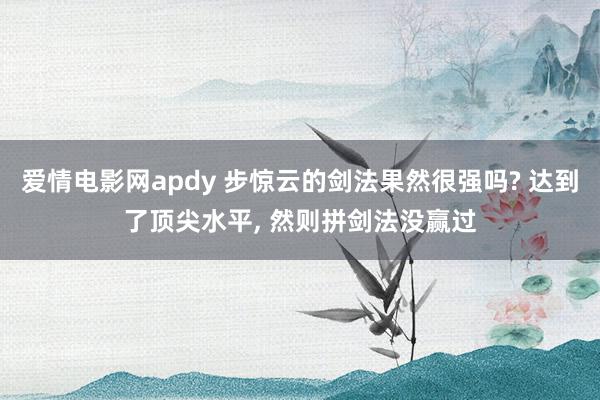 爱情电影网apdy 步惊云的剑法果然很强吗? 达到了顶尖水平, 然则拼剑法没赢过