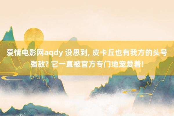 爱情电影网aqdy 没思到, 皮卡丘也有我方的头号强敌? 它一直被官方专门地宠爱着!