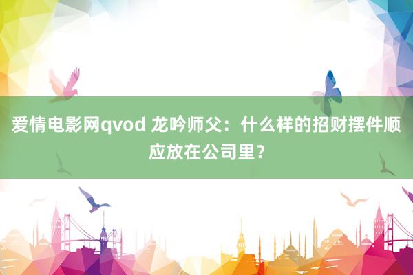 爱情电影网qvod 龙吟师父：什么样的招财摆件顺应放在公司里？