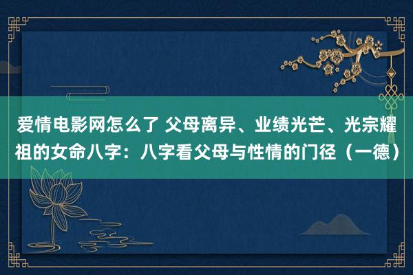 爱情电影网怎么了 父母离异、业绩光芒、光宗耀祖的女命八字：八字看父母与性情的门径（一德）