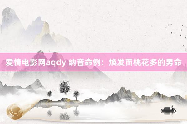 爱情电影网aqdy 纳音命例：焕发而桃花多的男命