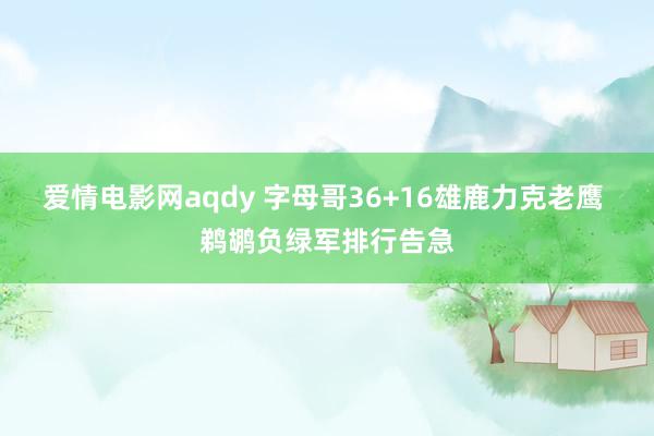 爱情电影网aqdy 字母哥36+16雄鹿力克老鹰 鹈鹕负绿军排行告急