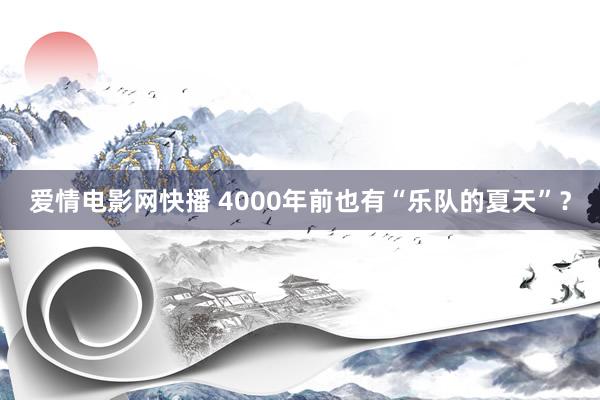 爱情电影网快播 4000年前也有“乐队的夏天”？