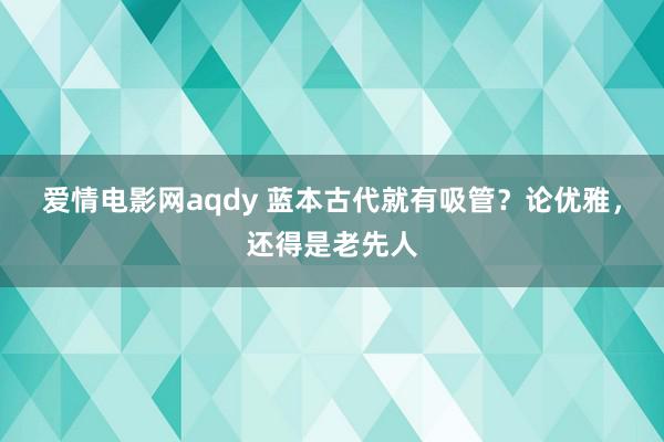 爱情电影网aqdy 蓝本古代就有吸管？论优雅，还得是老先人