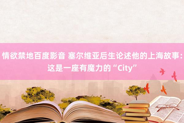 情欲禁地百度影音 塞尔维亚后生论述他的上海故事：这是一座有魔力的“City”