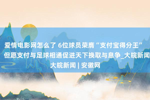 爱情电影网怎么了 6位球员荣膺“支付宝得分王”  井贤栋：但愿支付与足球相通促进天下换取与息争_大皖新闻 | 安徽网