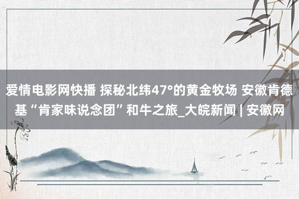 爱情电影网快播 探秘北纬47°的黄金牧场 安徽肯德基“肯家味说念团”和牛之旅_大皖新闻 | 安徽网