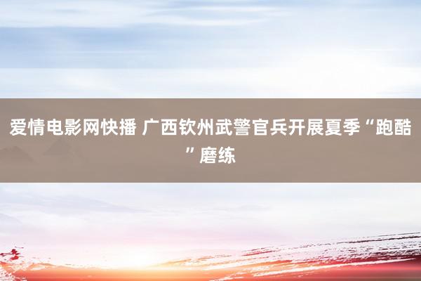 爱情电影网快播 广西钦州武警官兵开展夏季“跑酷”磨练