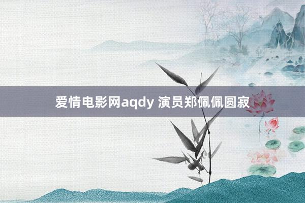 爱情电影网aqdy 演员郑佩佩圆寂