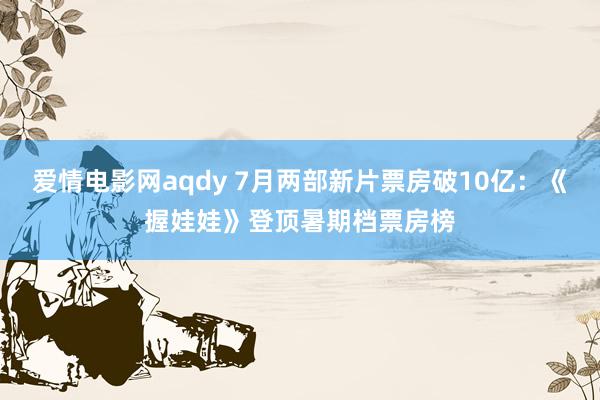 爱情电影网aqdy 7月两部新片票房破10亿：《握娃娃》登顶暑期档票房榜