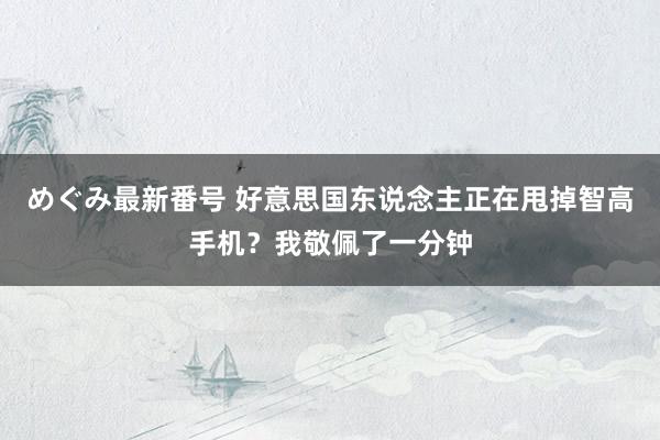 めぐみ最新番号 好意思国东说念主正在甩掉智高手机？我敬佩了一分钟