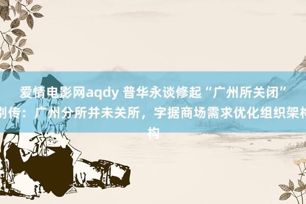 爱情电影网aqdy 普华永谈修起“广州所关闭”别传：广州分所并未关所，字据商场需求优化组织架构