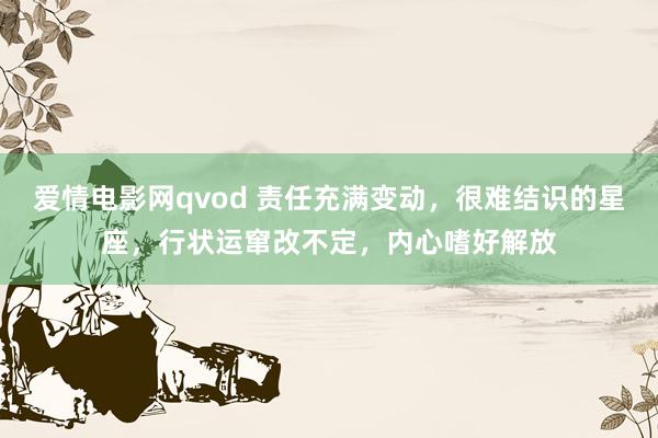 爱情电影网qvod 责任充满变动，很难结识的星座，行状运窜改不定，内心嗜好解放