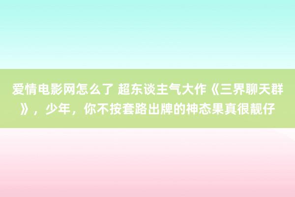 爱情电影网怎么了 超东谈主气大作《三界聊天群》，少年，你不按套路出牌的神态果真很靓仔