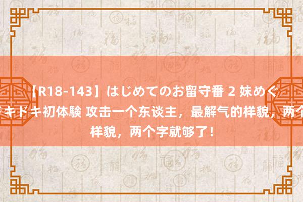 【R18-143】はじめてのお留守番 2 妹めぐちゃんのドキドキ初体験 攻击一个东谈主，最解气的样貌，两个字就够了！