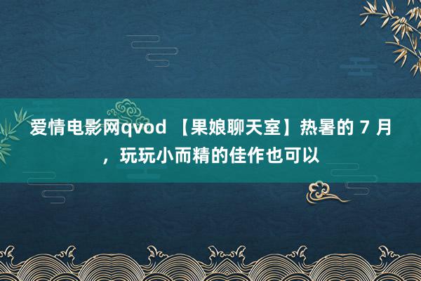 爱情电影网qvod 【果娘聊天室】热暑的 7 月，玩玩小而精的佳作也可以