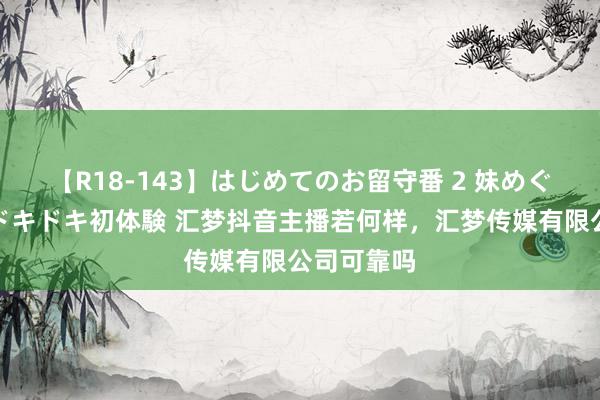 【R18-143】はじめてのお留守番 2 妹めぐちゃんのドキドキ初体験 汇梦抖音主播若何样，汇梦传媒有限公司可靠吗