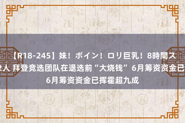 【R18-245】妹！ボイン！ロリ巨乳！8時間スペシャル32人 拜登竞选团队在退选前“大烧钱” 6月筹资资金已挥霍超九成