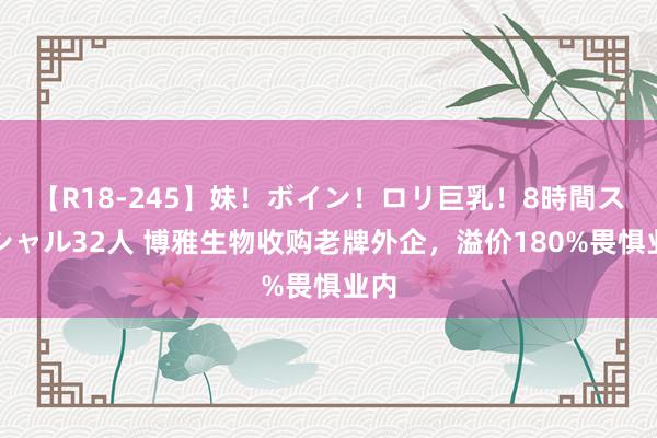 【R18-245】妹！ボイン！ロリ巨乳！8時間スペシャル32人 博雅生物收购老牌外企，溢价180%畏惧业内