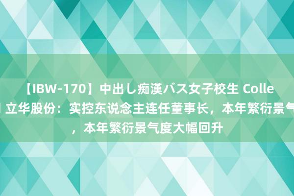 【IBW-170】中出し痴漢バス女子校生 Collection 4時間 立华股份：实控东说念主连任董事长，本年繁衍景气度大幅回升