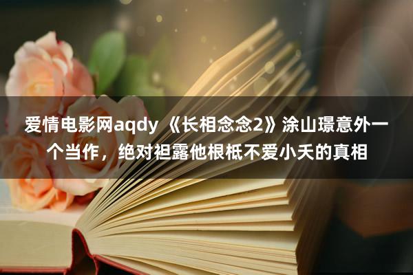 爱情电影网aqdy 《长相念念2》涂山璟意外一个当作，绝对袒露他根柢不爱小夭的真相