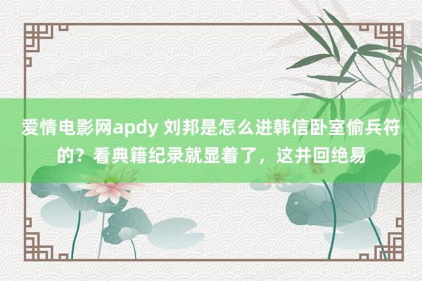 爱情电影网apdy 刘邦是怎么进韩信卧室偷兵符的？看典籍纪录就显着了，这并回绝易