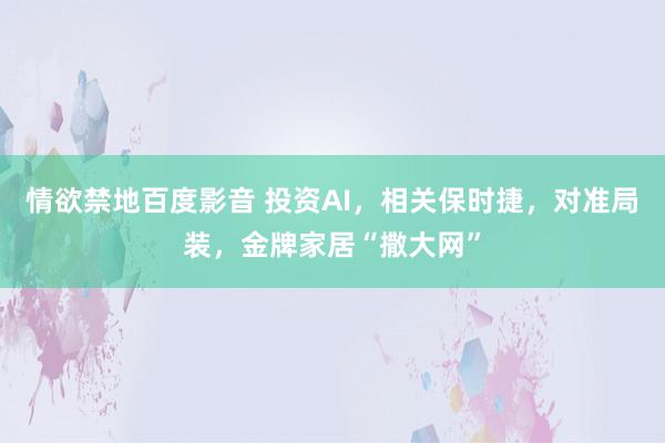 情欲禁地百度影音 投资AI，相关保时捷，对准局装，金牌家居“撒大网”