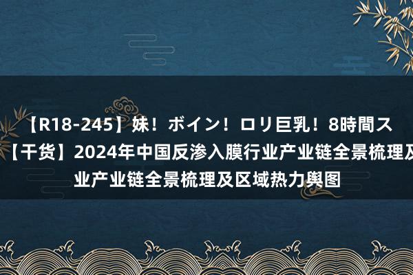 【R18-245】妹！ボイン！ロリ巨乳！8時間スペシャル32人 【干货】2024年中国反渗入膜行业产业链全景梳理及区域热力舆图