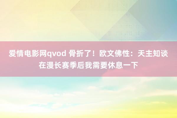 爱情电影网qvod 骨折了！欧文佛性：天主知谈在漫长赛季后我需要休息一下