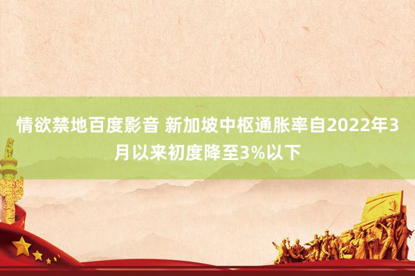 情欲禁地百度影音 新加坡中枢通胀率自2022年3月以来初度降至3%以下