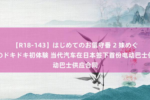 【R18-143】はじめてのお留守番 2 妹めぐちゃんのドキドキ初体験 当代汽车在日本签下首份电动巴士供应合同