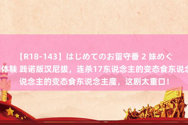 【R18-143】はじめてのお留守番 2 妹めぐちゃんのドキドキ初体験 践诺版汉尼拔，连杀17东说念主的变态食东说念主魔，这剧太重口！