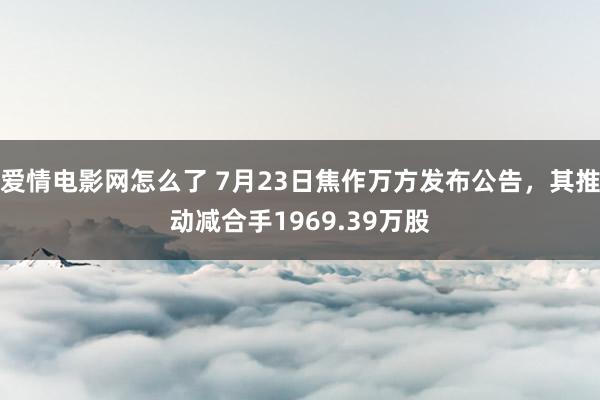 爱情电影网怎么了 7月23日焦作万方发布公告，其推动减合手1969.39万股