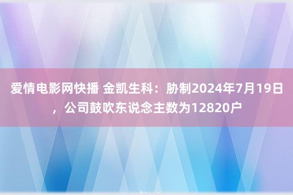 爱情电影网快播 金凯生科：胁制2024年7月19日，公司鼓吹东说念主数为12820户