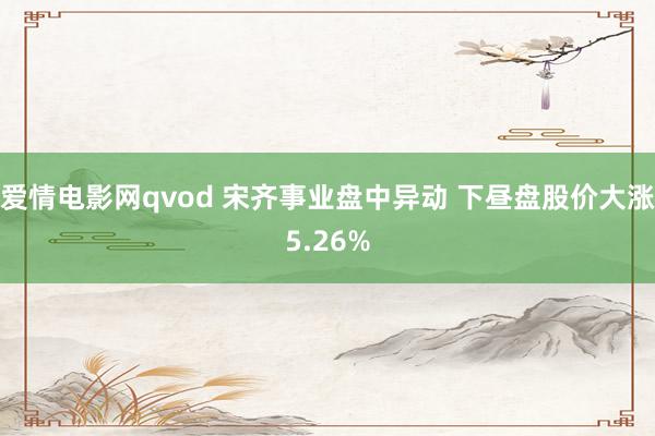 爱情电影网qvod 宋齐事业盘中异动 下昼盘股价大涨5.26%