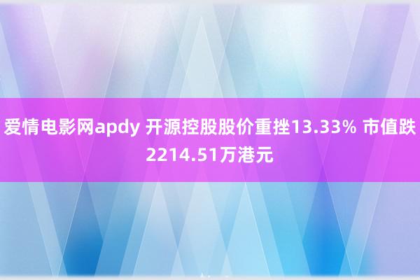 爱情电影网apdy 开源控股股价重挫13.33% 市值跌2214.51万港元