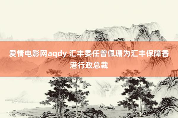 爱情电影网aqdy 汇丰委任曾佩珊为汇丰保障香港行政总裁