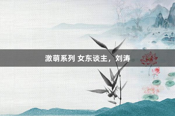 激萌系列 女东谈主，刘涛