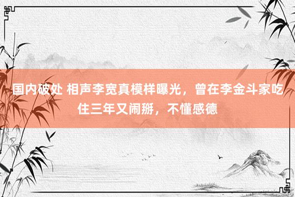 国内破处 相声李宽真模样曝光，曾在李金斗家吃住三年又闹掰，不懂感德