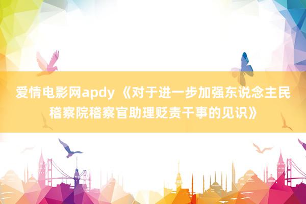 爱情电影网apdy 《对于进一步加强东说念主民稽察院稽察官助理贬责干事的见识》