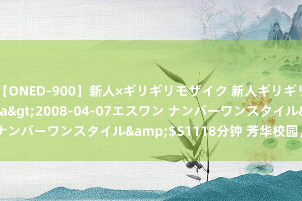 【ONED-900】新人×ギリギリモザイク 新人ギリギリモザイク Ami</a>2008-04-07エスワン ナンバーワンスタイル&$S1118分钟 芳华校园，春色如画