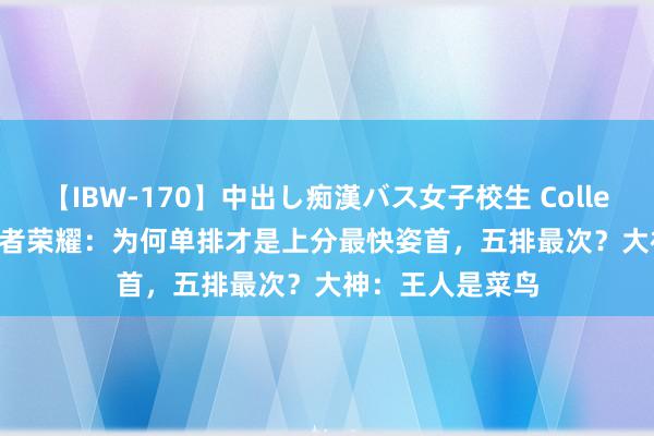 【IBW-170】中出し痴漢バス女子校生 Collection 4時間 王者荣耀：为何单排才是上分最快姿首，五排最次？大神：王人是菜鸟