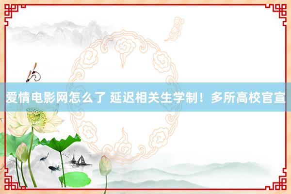 爱情电影网怎么了 延迟相关生学制！多所高校官宣