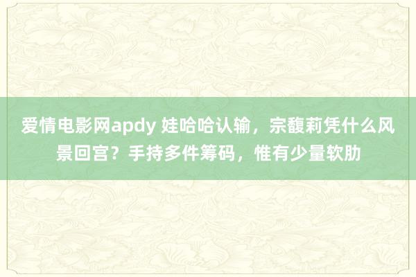 爱情电影网apdy 娃哈哈认输，宗馥莉凭什么风景回宫？手持多件筹码，惟有少量软肋